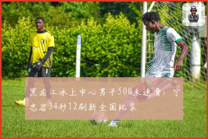 黑龙江冰上中心男子500米速滑,宁忠岩34秒12刷新全国纪录