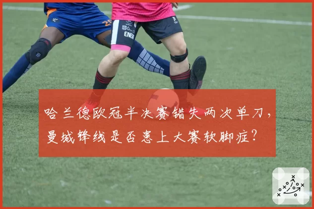 哈兰德欧冠半决赛错失两次单刀,曼城锋线是否患上大赛软脚症?
