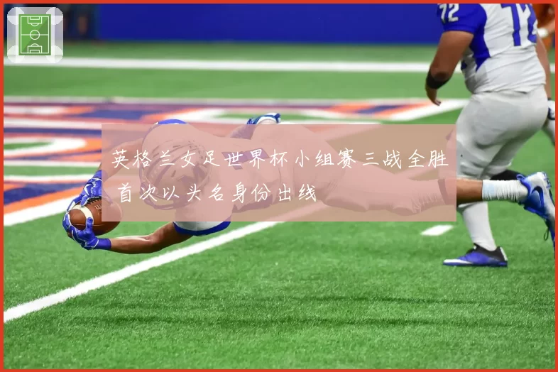 英格兰女足世界杯小组赛三战全胜 首次以头名身份出线