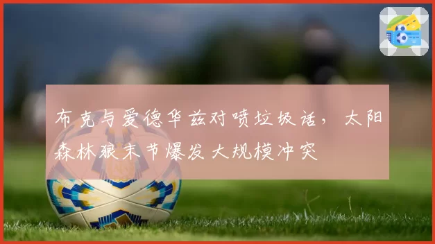 布克与爱德华兹对喷垃圾话,太阳森林狼末节爆发大规模冲突
