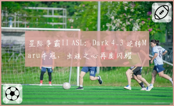 星际争霸II ASL:Dark 4_3 逆转Maru夺冠,虫族之心再度闪耀