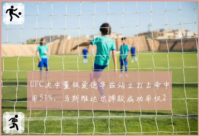 UFC次中量级爱德华兹站立打击命中率51%,马斯维达尔摔跤成功率仅29%存差距