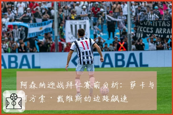 阿森纳迎战拜仁赛前分析：萨卡与阿方索·戴维斯的边路飙速