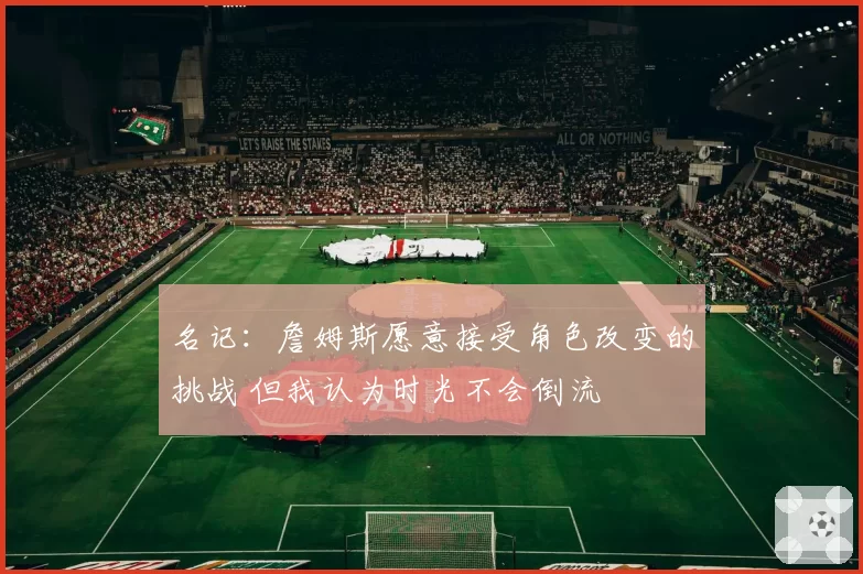 名记:詹姆斯愿意接受角色改变的挑战 但我认为时光不会倒流