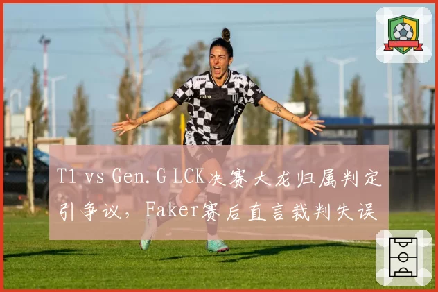 T1 vs Gen.G LCK决赛大龙归属判定引争议,Faker赛后直言裁判失误