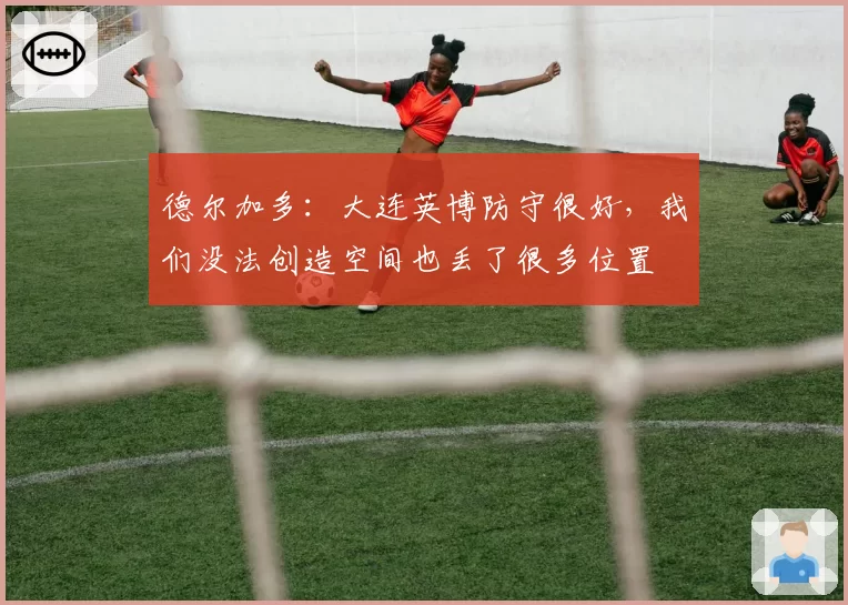 德尔加多:大连英博防守很好,我们没法创造空间也丢了很多位置